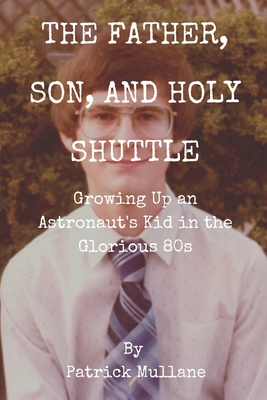 The Father, Son, and Holy Shuttle: Growing Up an Astronaut's Kid in the Glorious 80s - Patrick Mullane