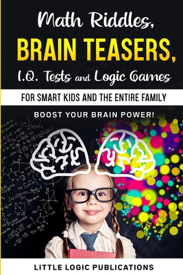 Math Riddles, Brain Teasers, I.Q. Tests and Logic Games for Smart Kids and the Entire Family: Boost your brain power and engage your cognitive skills! - Little Logics Publications