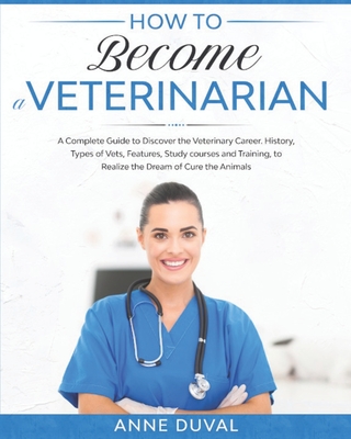 How to Become a Veterinarian: A Complete Guide to Discover the Veterinary Career. History, Types of Vets, Features, Study courses and Training, to R - Anne Duval