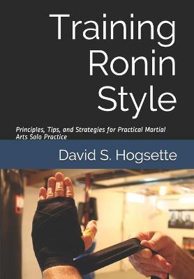 Training Ronin Style: Principles, Tips, and Strategies for Practical Martial Arts Solo Practice - David S. Hogsette