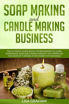 Soap Making and Candle Making Business: The Ultimate Guide Book For Beginners To Learn Homemade Soap And Candle Making. Get Hipped On The Ideas Of Tur - Lisa Graham
