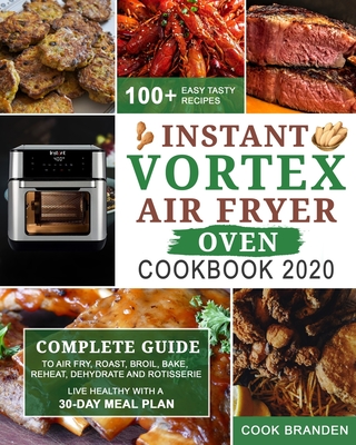 Instant Vortex Air Fryer Oven Cookbook 2020: Complete Guide to Air Fry, Roast, Broil, Bake, Reheat, Dehydrate and Rotisserie- 100+ Easy Tasty Recipes- - Cook Branden