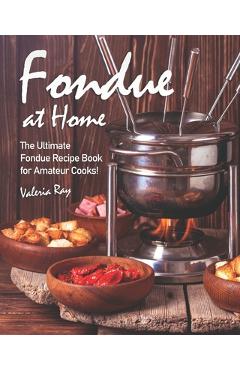 Coperta cărții 'Fondue at Home: The Ultimate Fondue Recipe Book for Amateur Cooks! - Valeria Ray'