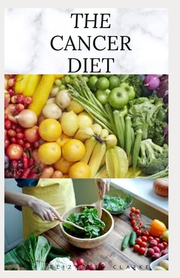 The Cancer Diet: Beating Cancer with Diet: Includes Recipes Meal Plan Food List and Cookbook - Dr Elizabeth Clarke