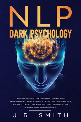 NLP Dark Psychology: Neuro-Linguistic Programming Techniques: The essential guide To Persuade and Influence People, Learn to detect decepti - J. R. Smith