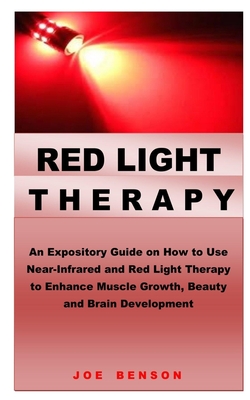 Red Light Therapy: An Expository Guide on How to Use Near- Infrared and Red Light Therapy to Enhance Muscle Growth, Beauty and Brain Deve - Joe Benson