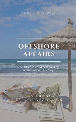 Offshore Affairs: Tax Havens Decoded: The Offshore World Explained by an International Tax Lawyer - Jean Franco Fernández Clark