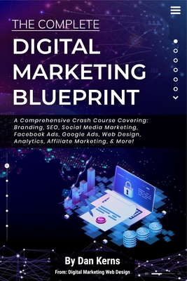 The Complete Digital Marketing Blueprint - A Comprehensive Crash Course Covering: Branding, SEO, Social Media Marketing, Facebook Ads, Google Ads, Web - Dan Kerns