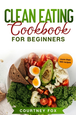 Clean Eating for Beginners: The Complete Clean Eating Book with Over 100 Healthy, Whole-food Recipes. Easy Keto, Low-Carb, Vegetarian, Vegan Cookb - Courtney Fox