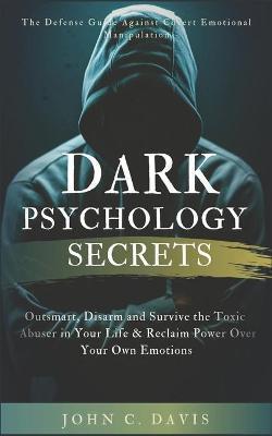 Dark Psychology Secrets: The Defense Guide Against Covert Emotional Manipulation: Outsmart, Disarm and Survive The Toxic Abuser in Your Life & - John C. Davis