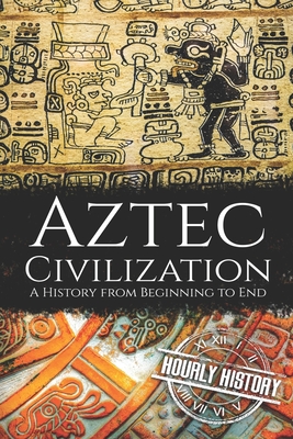 Aztec Civilization: A History from Beginning to End - Hourly History