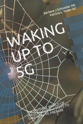 Waking Up to 5g: THE INVISIBLE WORLD OF FREQUENCIES and STEPS TO TAKE NOW TO PREPARE - Patricia L. Yoder Dc
