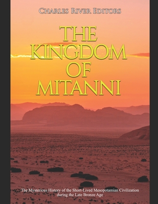 The Kingdom of Mitanni: The Mysterious History of the Short-Lived Mesopotamian Civilization during the Late Bronze Age - Charles River Editors