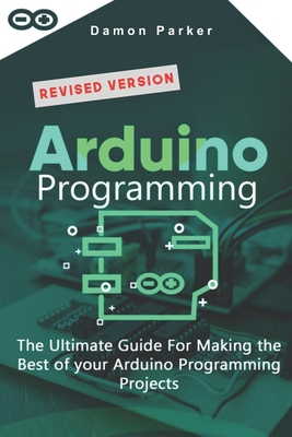 Arduino Programming: The Ultimate Guide For Making The Best Of Your Arduino Programming Projects - Damon Parker