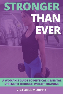 Stronger Than Ever: A Woman's Guide To Physical & Mental Strength Through Weight Training - Victoria Murphy