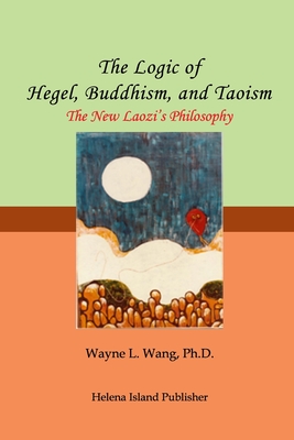 The Logic of Hegel, Buddhism, and Taoism: A Common Principle to Connect the World - Wang Ph. D.