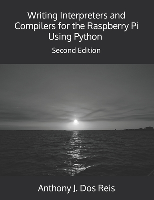Writing Interpreters and Compilers for the Raspberry Pi Using Python: Second Edition - Anthony J. Dos Reis