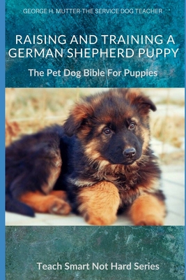 Raising And Training A German Shepherd Puppy: The Pet Dog Bible For Puppies - George H. Mutter