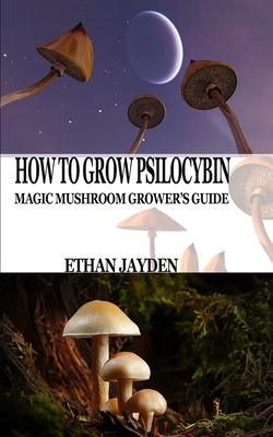 How to Grow Psilocybin: Magic Mushroom Grower's Guide - Ethan Jayden