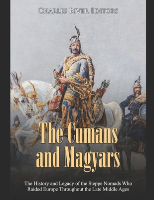 The Cumans and Magyars: The History and Legacy of the Steppe Nomads Who Raided Europe Throughout the Late Middle Ages - Charles River Editors