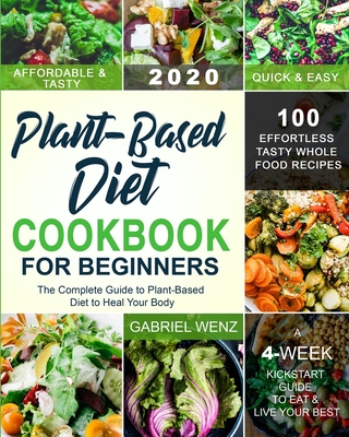 Plant-Based Diet Cookbook for Beginners: The Complete Guide to Plant-Based Diet to Heal Your Body- 100 Effortless Tasty Whole Food Recipes- A 4-Week K - Gabriel Wenz