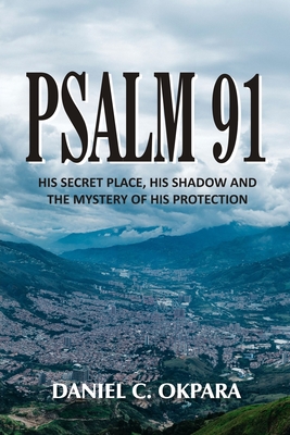Psalm 91: His Secret Place, His Shadow, and the Mystery of His Protection - Daniel C. Okpara