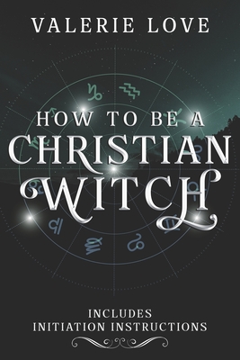 How to Be a Christian Witch: Includes Initiation Instructions - Valerie Love