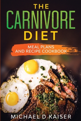 The Carnivore Diet: Meal Plans and Recipe Cookbook - Michael D. Kaiser