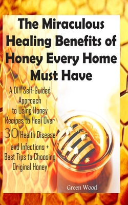 The Miraculous Healing Benefits of Honey Every Home Must Have: A DIY Self-Guided Approach to Using Honey Recipes to Heal over 30 Health Diseases and I - Green Wood