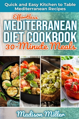 Effortless Mediterranean Diet Cookbook 30-Minute Meals: Quick and Easy Kitchen to Table Mediterranean Recipes - Madison Miller