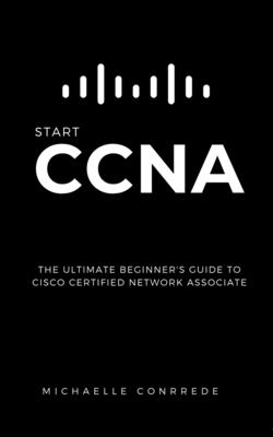 CCNA: START CCNA: The Ultimate Beginner's Guide to Cisco Certified Network Associate - Michaelle Conrrede