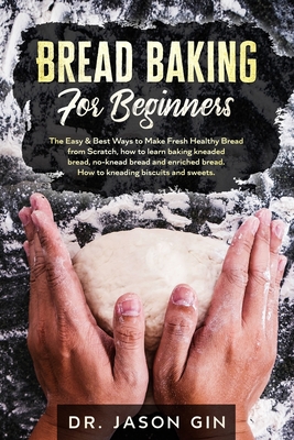 Bread Baking for Beginners: The Easy & Best Ways to Make Fresh Healthy Bread from Scratch, How to Learn Baking Kneaded Bread, No-Knead Bread and E - Jason Gin