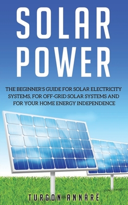 Solar Power: The Beginner's guide for solar electricity systems, for off-grid solar systems and for your home energy independence - Turgon Annárë