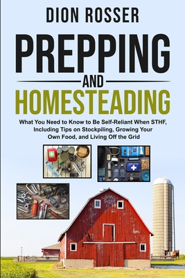 Prepping and Homesteading: What You Need to Know to Be Self-Reliant When STHF, Including Tips on Stockpiling, Growing Your Own Food, and Living O - Dion Rosser