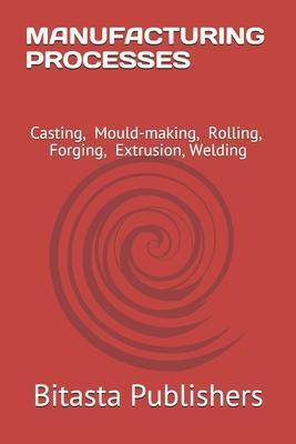 Manufacturing Processes: Casting, Mould-making, Rolling, Forging, Extrusion, Welding - Bitasta Publishers