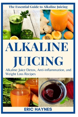 Alkaline Juicing: Alkaline Juice Detox, Anti-Inflammation, and Weight Loss Recipes - Eric Haynes