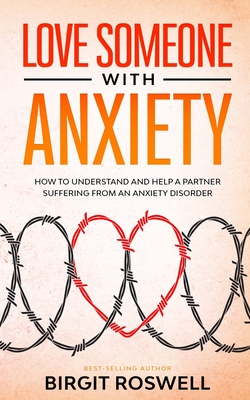 Love Someone With Anxiety: How To Understand and Help a Partner suffering from an Anxiety Disorder - Birgit Roswell