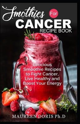 Smoothies for Cancer Recipe Book: Delicious Smoothie Recipes to Fight Cancer, Live Healthy and Boost Your Energy - Maureen Doris Ph. D.