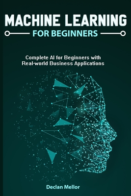 Machine Learning For Beginners: Complete AI for Beginners with Real-world Business Applications - Declan Mellor