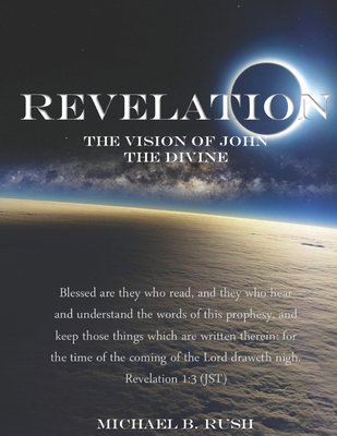 Revelation - The Vision of John the Divine: A detailed analysis of the beloved apostle's vision of the latter days and pending millennial reign of the - Michael B. Rush