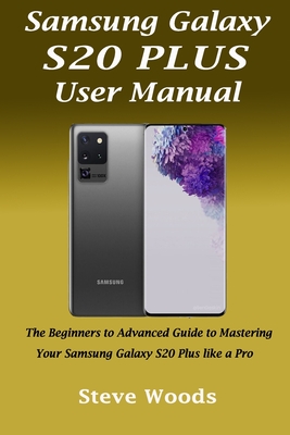 Samsung Galaxy S20 Plus User Manual: The Beginners to Advanced Guide to Mastering Your Samsung Galaxy S20 Plus like a Pro - Steve Woods