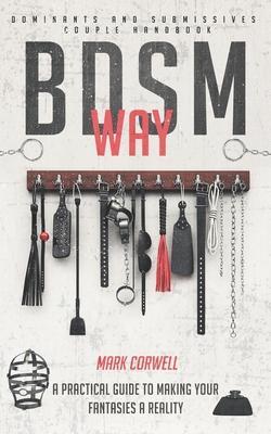 BDSM WAY - Dominants and Submissives couple handbook: A practical guide to making your fantasies a reality. - Mark Corwell
