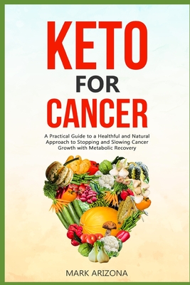 Keto for Cancer: A Practical Guide to a Healthful and Natural Approach to Stopping and Slowing Cancer Growth with Metabolic Recovery - Mark Arizona Mark Arizona