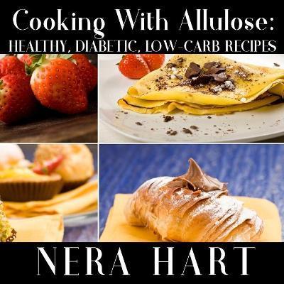 Cooking With Allulose: Healthy, Diabetic, Low-Carb Recipes - Nera Hart