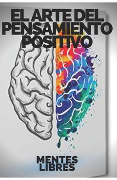 Coperta cărții 'El Arte del Pensamiento Positivo: Modifica tu vida, cumple tus metas y objetivos! - Mentes Libres'