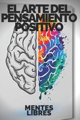 Coperta cărții 'El Arte del Pensamiento Positivo: Modifica tu vida, cumple tus metas y objetivos! - Mentes Libres'