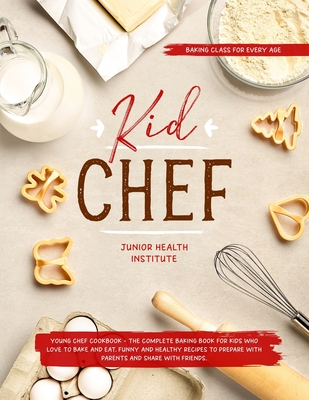 Kid Chef: Young Chef Cookbook - The Complete Baking Book for Kids Who Love to Bake and Eat. Funny and Healthy Recipes to Prepare - Betty Child