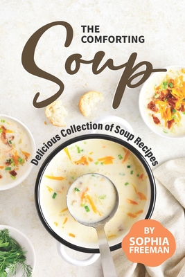 The Comforting Soup Cookbook: Delicious Collection of Soup Recipes - Sophia Freeman