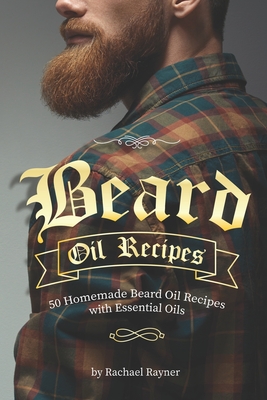 Beard Oil Recipes: 50 Homemade Beard Oil Recipes with Essential Oils - Rachael Rayner