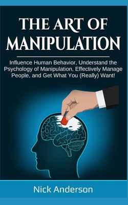 The Art of Manipulation: Influence Human Behavior, Understand the Psychology of Manipulation, Effectively Manage People, and Get What You (Real - Nick Anderson